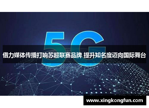 借力媒体传播打响苏超联赛品牌 提升知名度迈向国际舞台
