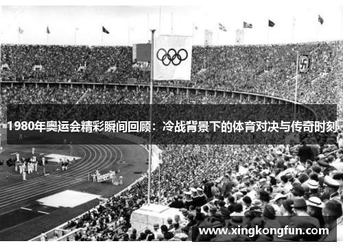 1980年奥运会精彩瞬间回顾：冷战背景下的体育对决与传奇时刻